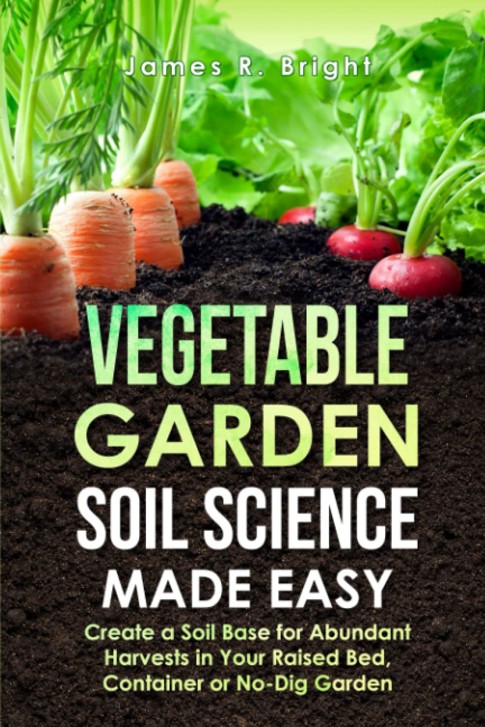 Vegetable Garden Soil Science Made Easy: Create a Soil Base for Abundant Harvests in Your Raised Bed, Container, or No-Dig Garden