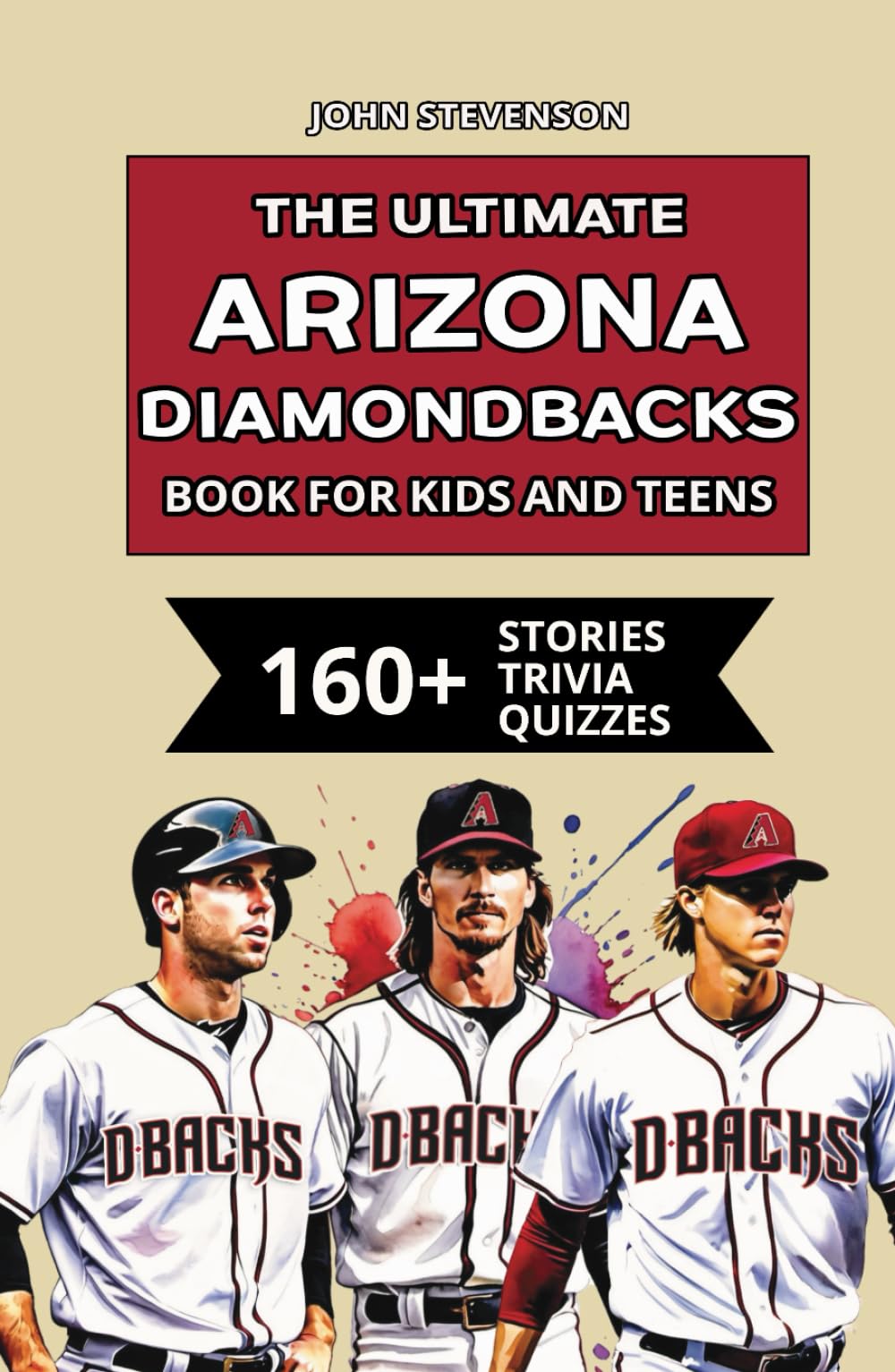 The Ultimate Arizona Diamondbacks Book For Kids And Teens: 160+ Fun, Surprising, And Educational Stories And Trivia Quizzes About Players And History (MLB Baseball Books For Kids And Teens)