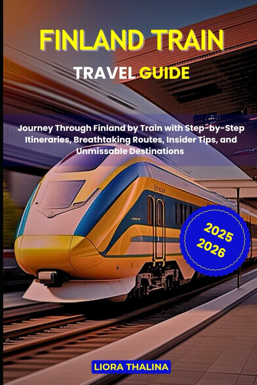 FINLAND TRAIN TRAVEL GUIDE 2025-2026: Journey Through Finland by Train with Step-by-Step Itineraries, Breathtaking Routes, Insider Tips, and Unmissable Destinations