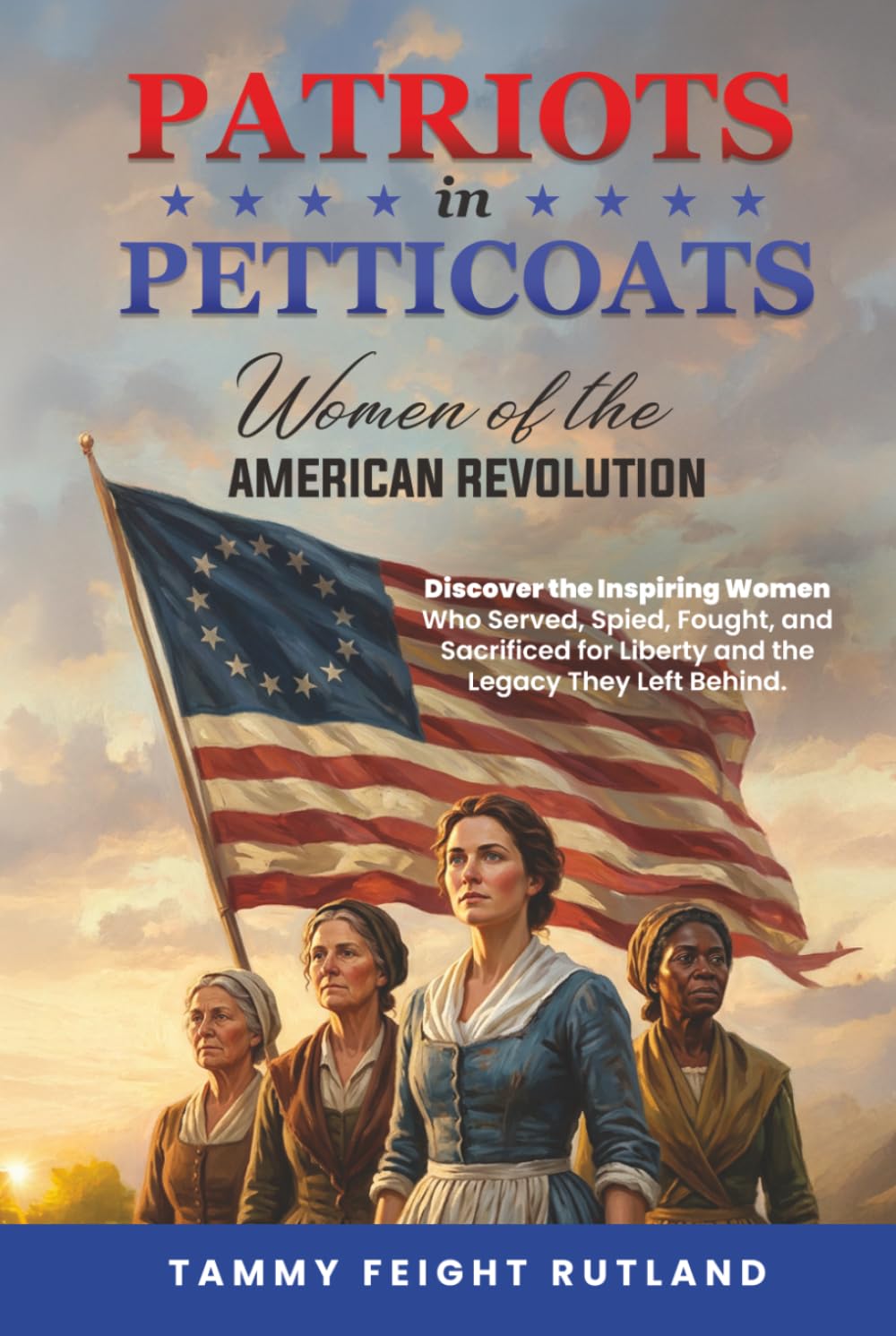 Patriots In Petticoats: Women of the American Revolution: Discover the Inspiring Women Who Served, Spied, Fought, and Sacrificed for Liberty and the Legacy They Left Behind.