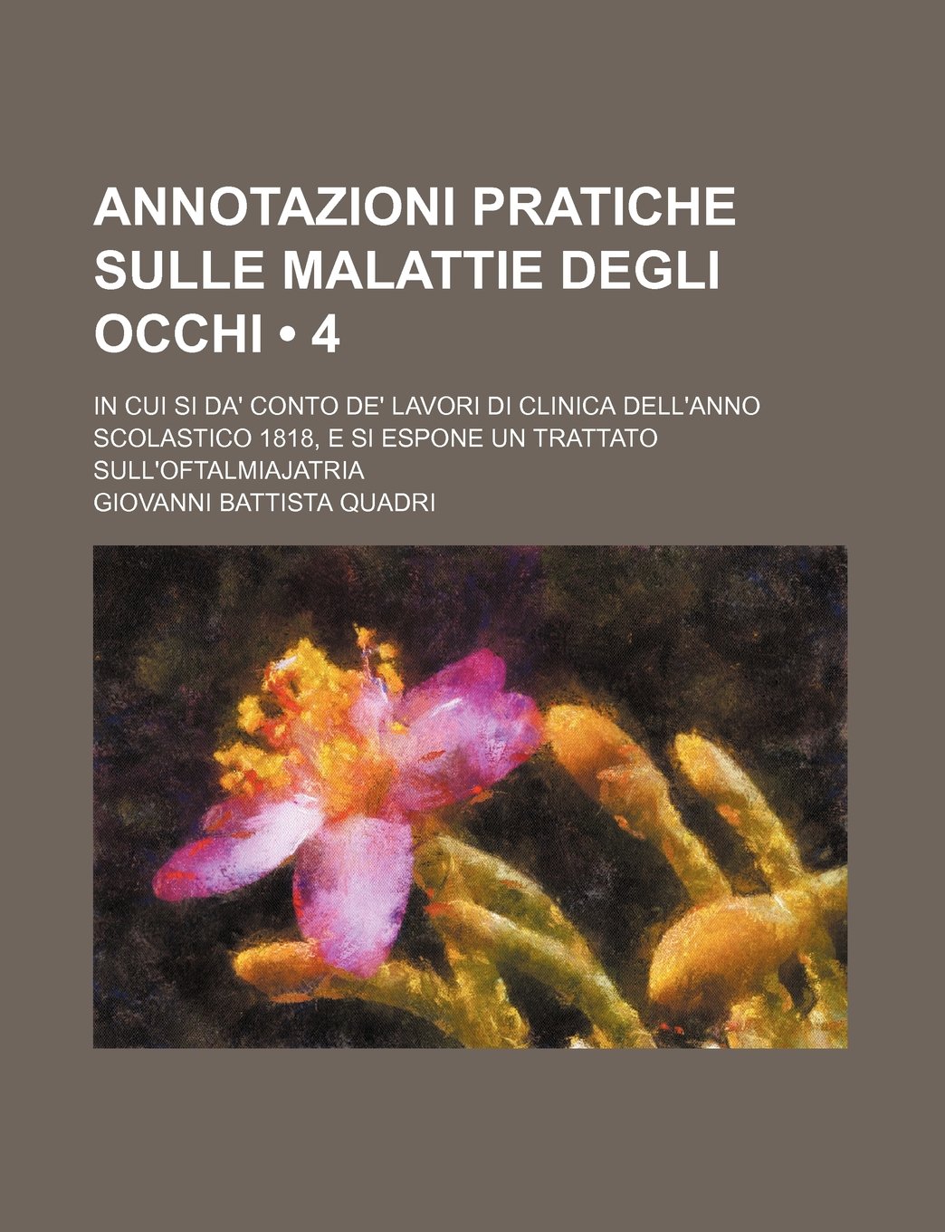 Annotazioni Pratiche Sulle Malattie Degli Occhi (4); In Cui Si Da' Conto de' Lavori Di Clinica Dell'anno Scolastico 1818, E Si Espone Un Trattato Sull'oftalmiajatria