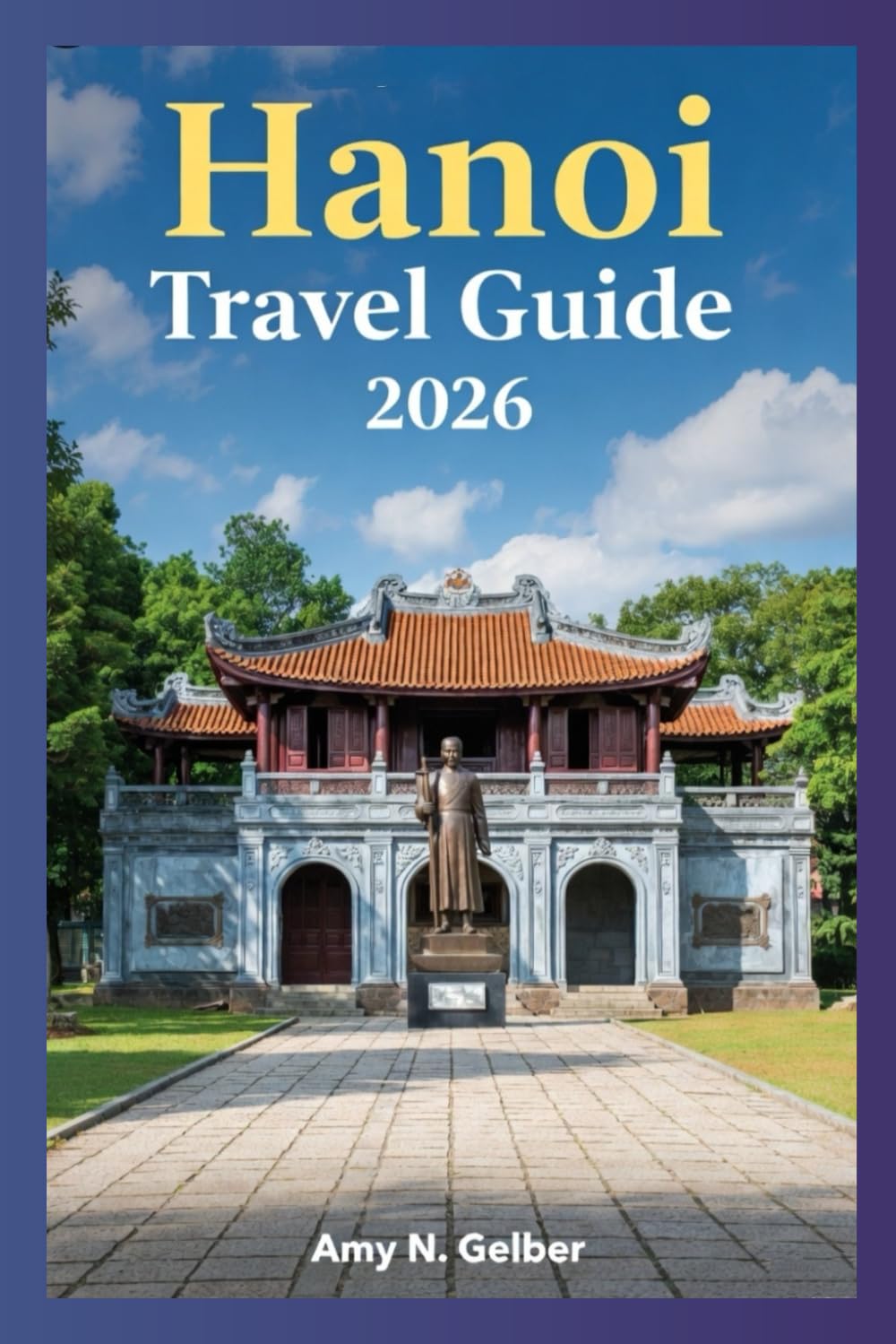 Hanoi Travel Guide 2026: The Ultimate Hanoi Companion: Landmarks, Culture, Cuisine, Festivals, Day‑Trip Ideas, Sample Itineraries, and Where to Stay