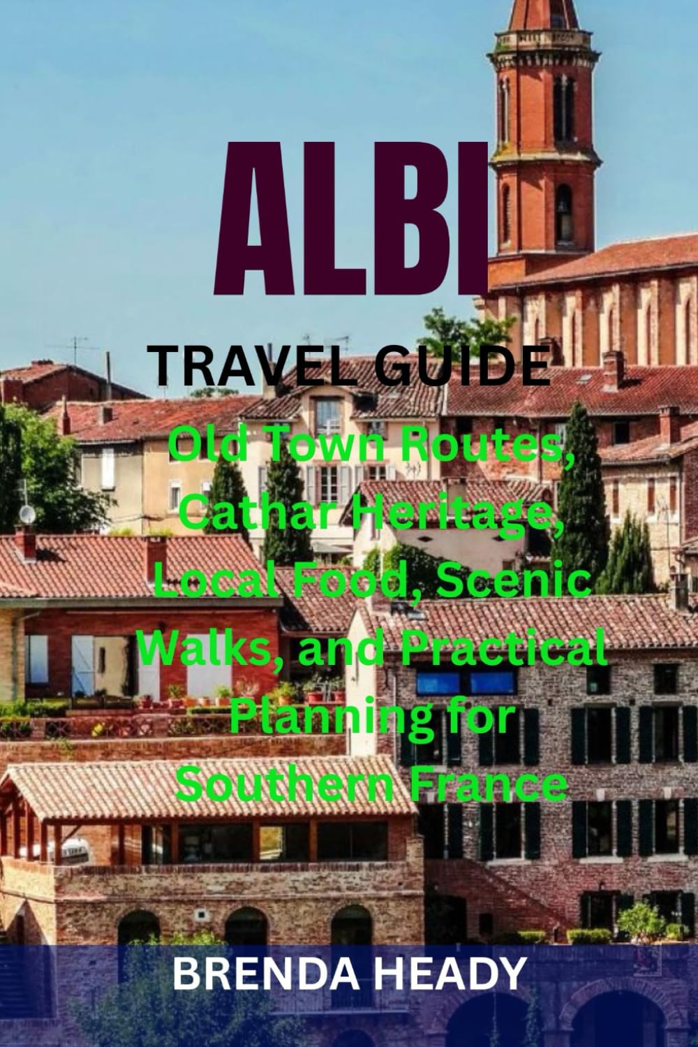 ALBI TRAVEL GUIDE: Old Town Routes, Cathar Heritage, Local Food, Scenic Walks, and Practical Planning for Southern France