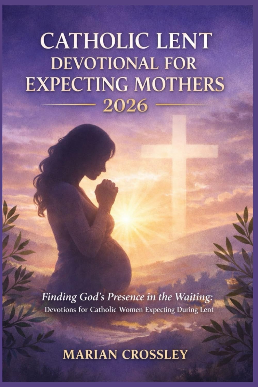 CATHOLIC LENT DEVOTIONAL FOR EXPECTING MOTHERS 2026: Finding God's Presence in the Waiting: Devotions for Catholic Women Expecting During Lent