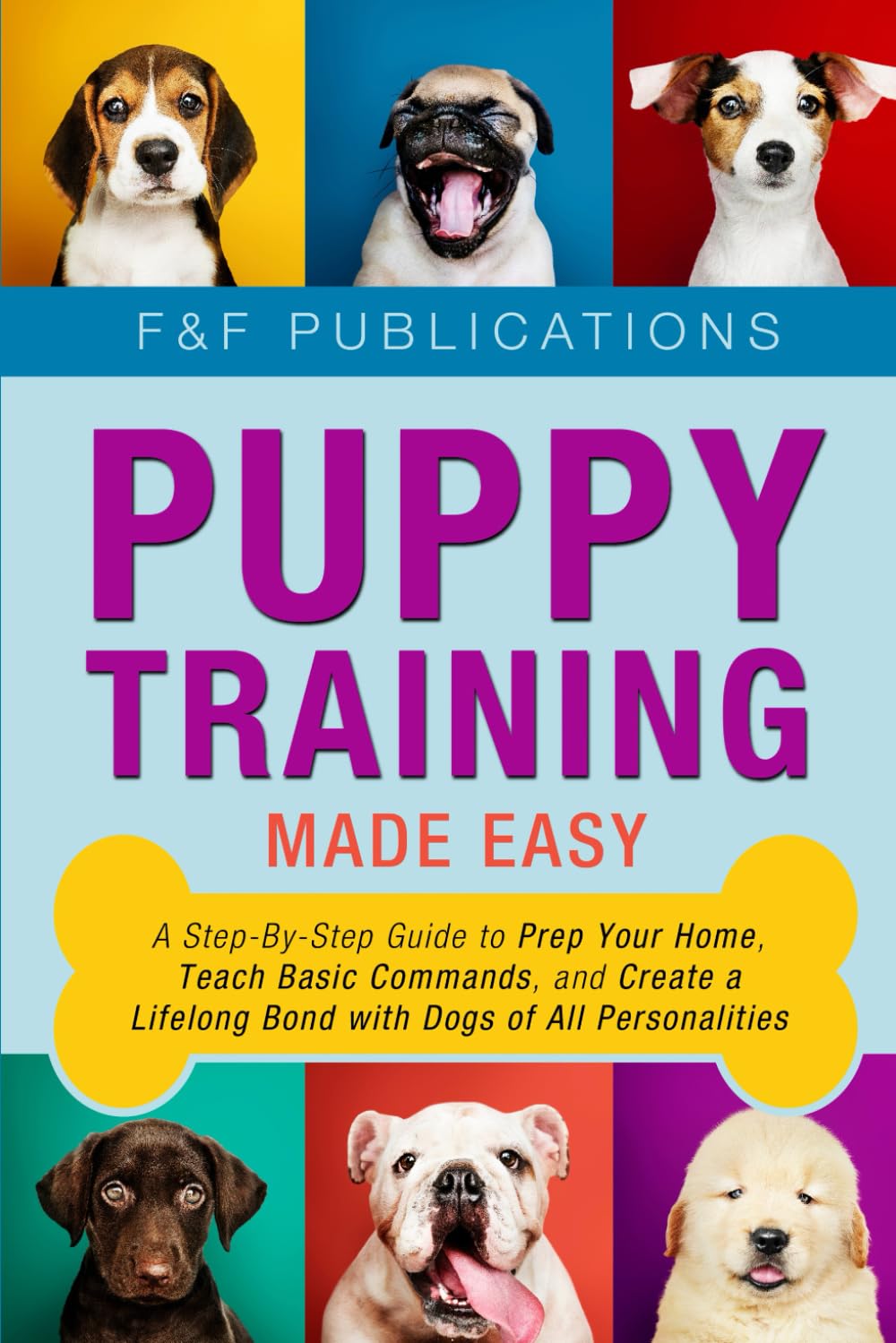 Puppy Training Made Easy: A Step-By-Step Guide to Prep Your Home, Teach Basic Commands, and Create a Lifelong Bond with Dogs of All Personalities