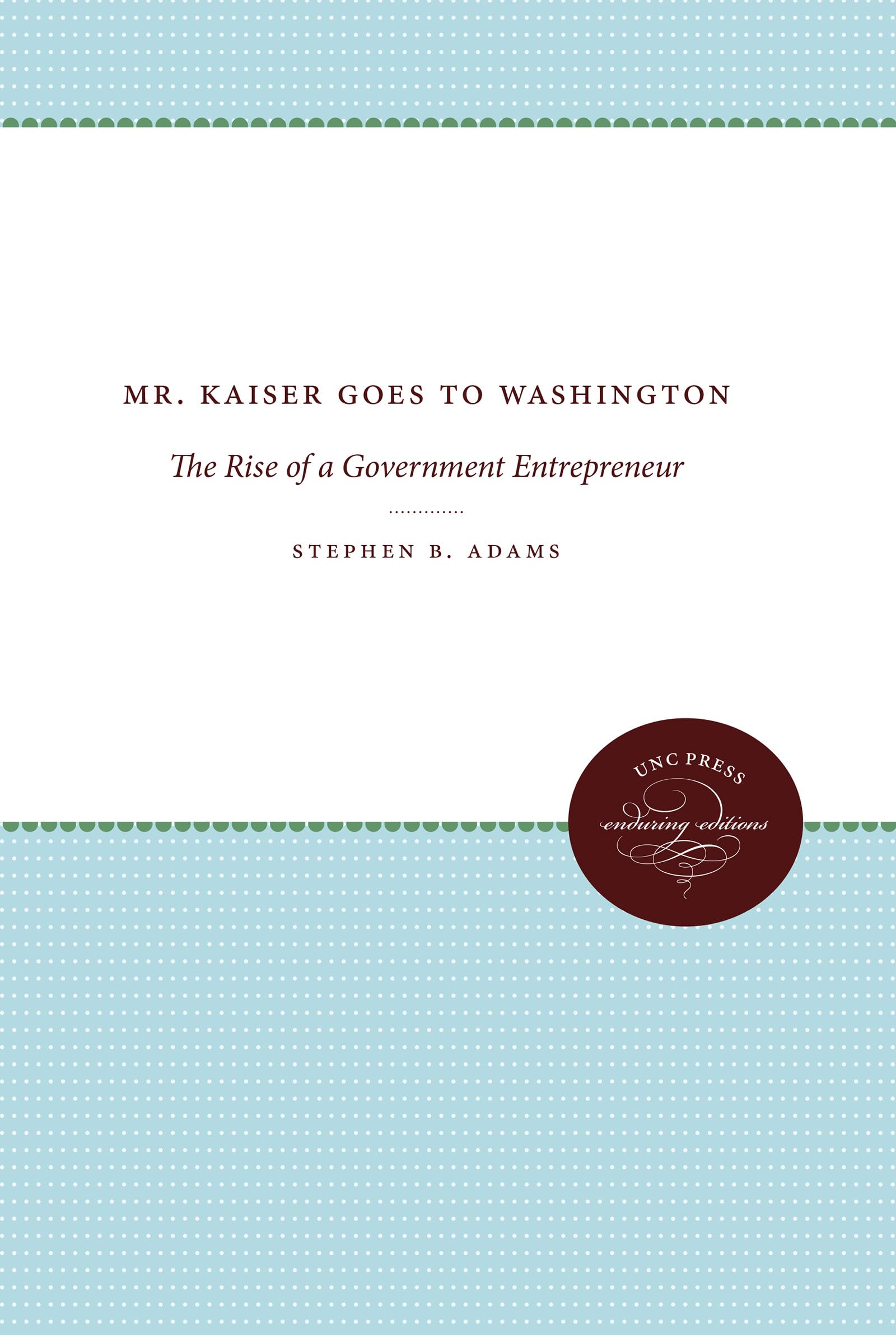 Mr. Kaiser Goes to Washington: The Rise of a Government Entrepreneur (The Luther H. Hodges Jr. and Luther H. Hodges Sr. Series on Business, Entrepreneurship and Public Policy)
