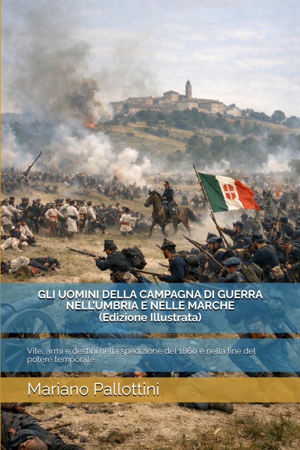 GLI UOMINI DELLA CAMPAGNA DI GUERRA NELL’UMBRIA E NELLE MARCHE (Edizione Illustrata): Vite, armi e destini nella spedizione del 1860 e nella fine del potere temporale