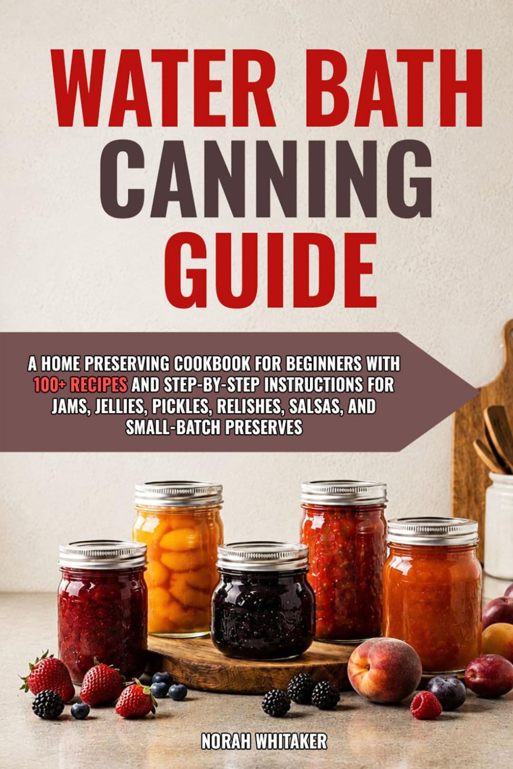 Water Bath Canning Guide: A Home Preserving Cookbook for Beginners with 100+ Recipes and Step-by-Step Instructions for Jams, Jellies, Pickles, Relishes, Salsas, and Small-Batch Preserves