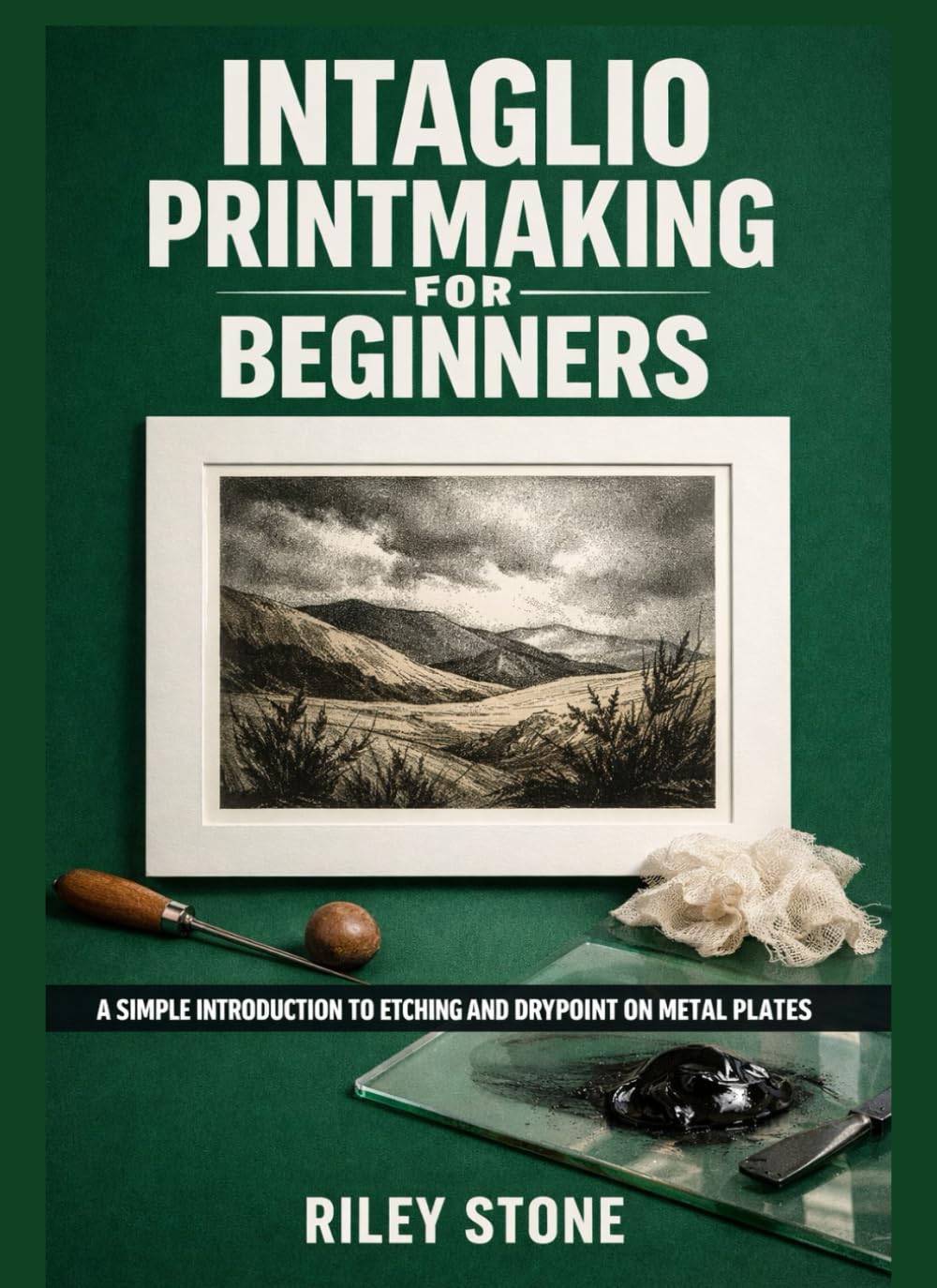 INTAGLIO PRINTMAKING FOR BEGINNERS: A Simple Introduction to Etching and Drypoint on Metal Plates
