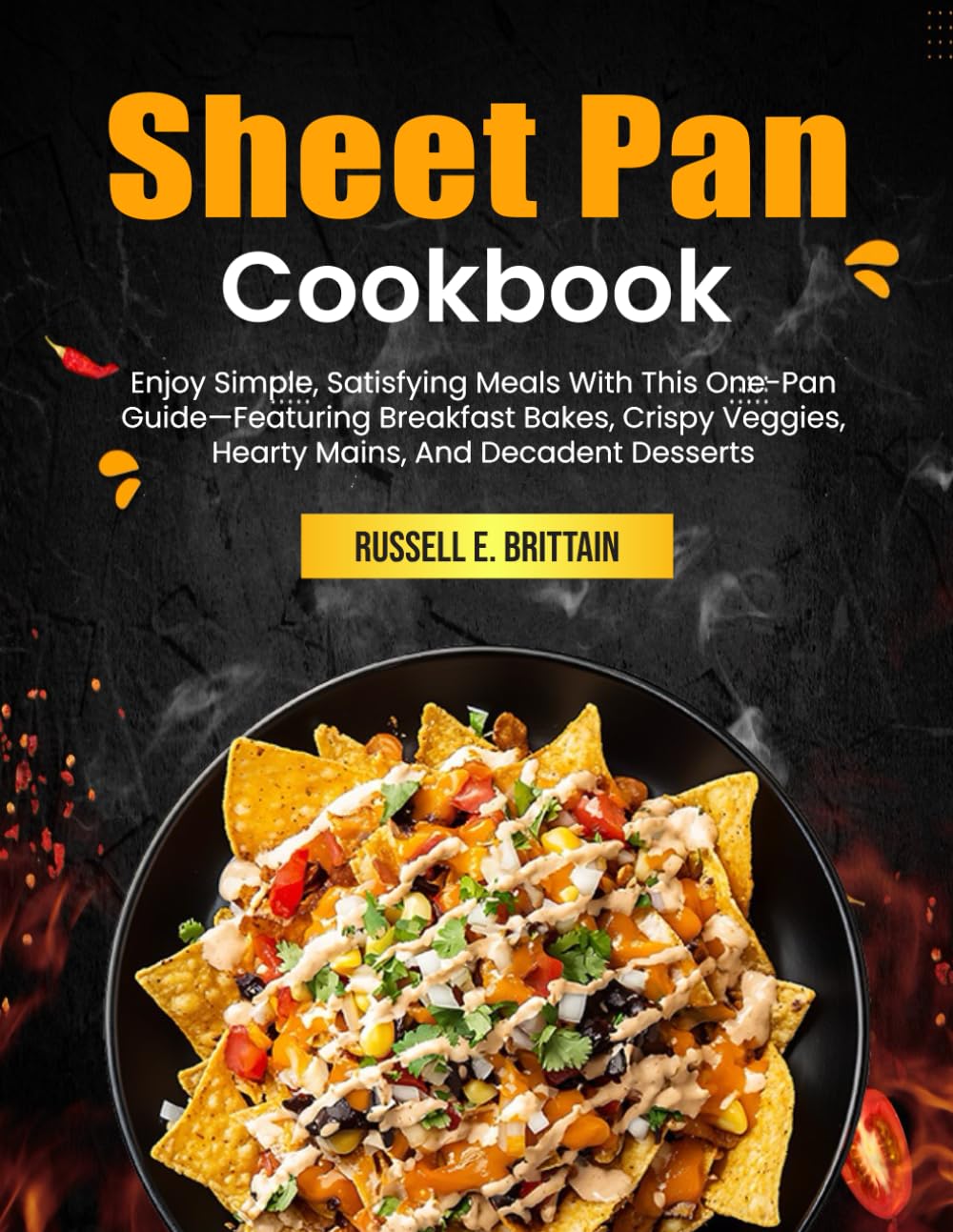 Sheet Pan Cookbook: Enjoy Simple, Satisfying Meals With This One-Pan Guide—Featuring Breakfast Bakes, Crispy Veggies, Hearty Mains, And Decadent Desserts