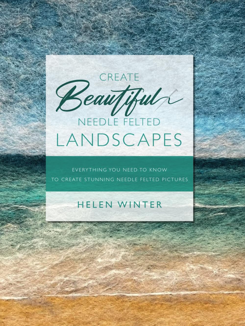 Create Beautiful Needle Felted Landscapes: Everything You Need To Know To Create Stunning Needle Felted Pictures