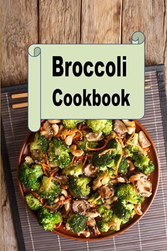 Broccoli Cookbook: Broccoli Soup, Casserole, Side Dishes, Bread and Much More