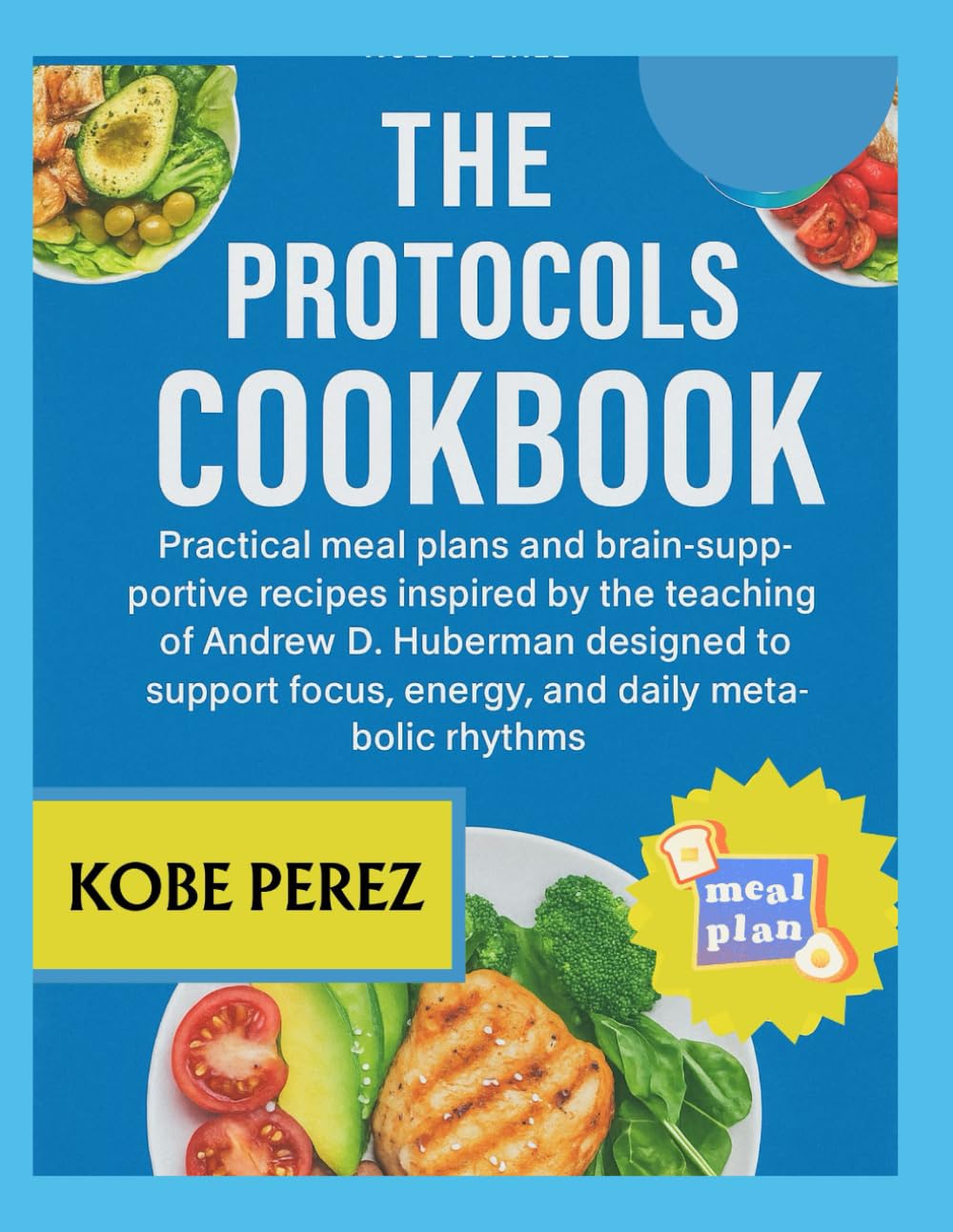 THE PROTOCOLS COOKBOOK: Practical meal plans and brain supportive recipes inspired by the teachings of Andrew D Huberman designed to support focus, energy, and daily metabolic rhythms