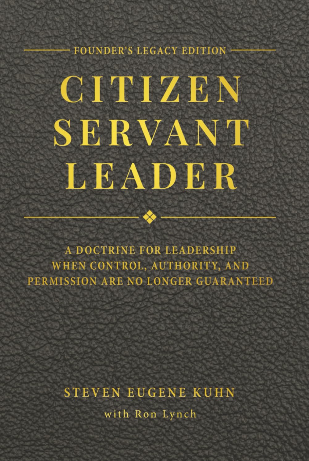 Citizen Servant Leader - Founder's Legacy Edition: A DOCTRINE FOR LEADERSHIP WHEN CONTROL, AUTHORITY, AND PERMISSION ARE NO LONGER GUARANTEED.