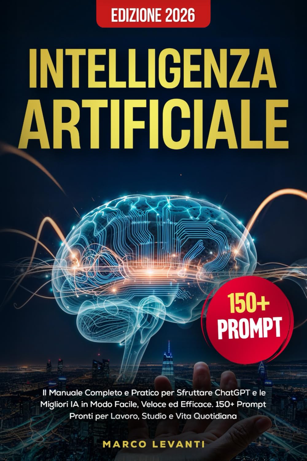 Intelligenza Artificiale: Il Manuale Completo e Pratico per Sfruttare ChatGPT e le Migliori IA in Modo Facile, Veloce ed Efficace. 150 Prompt Pronti per Lavoro, Studio e Vita Quotidiana. Edizione 2026