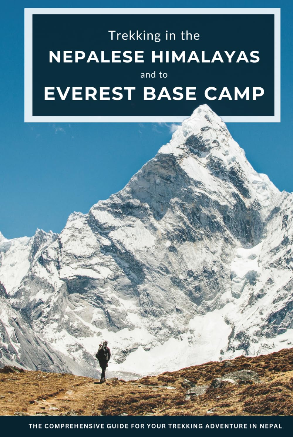 Trekking in the Nepalese Himalayas and to Mount Everest Base Camp: The Comprehensive Guide for Your Trekking Adventure in Nepal