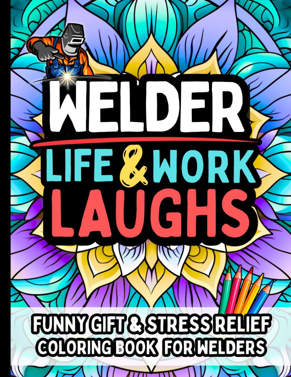 Welder Life & Laughs: Funny Gift Coloring Book for Welders: Hilarious Welding Quotes Relatable Humor & Stress-Relief for Metalworkers, Fabricators & Trade Professionals