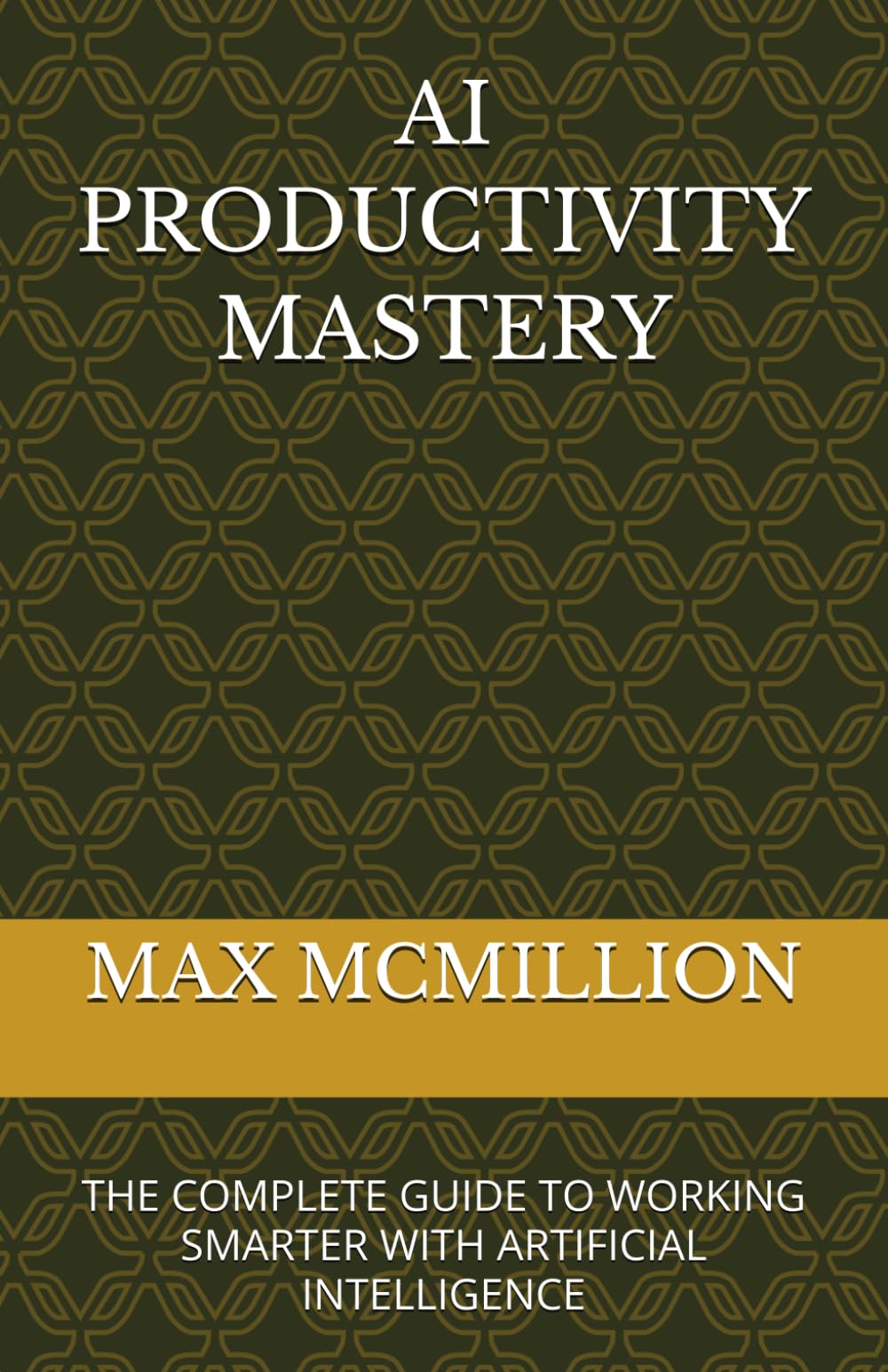 AI PRODUCTIVITY MASTERY: THE COMPLETE GUIDE TO WORKING SMARTER WITH ARTIFICIAL INTELLIGENCE