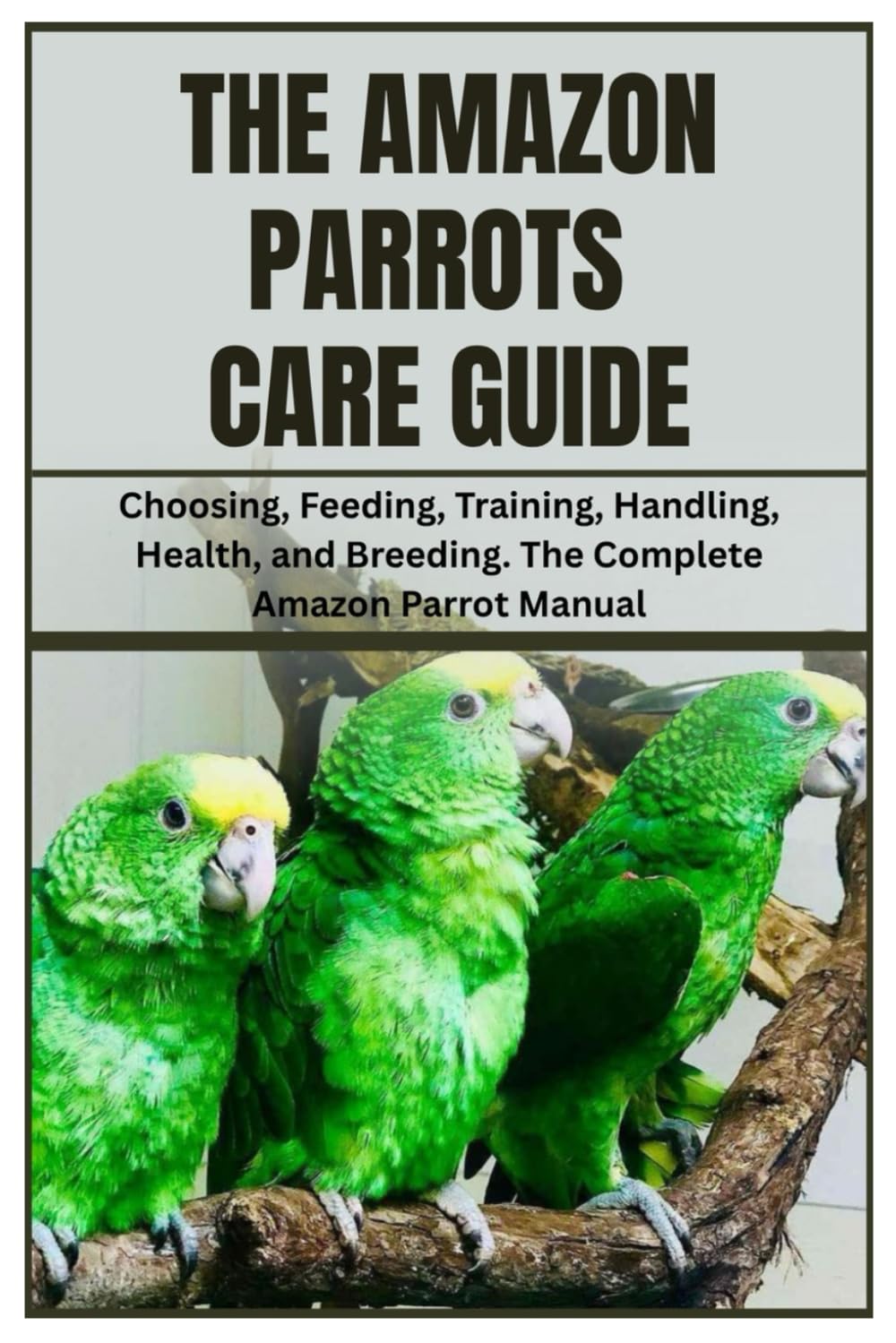 The Amazon Parrots Care Guide: Choosing, Feeding, Training, Handling, Health, and Breeding. The Complete Amazon Parrot Manual
