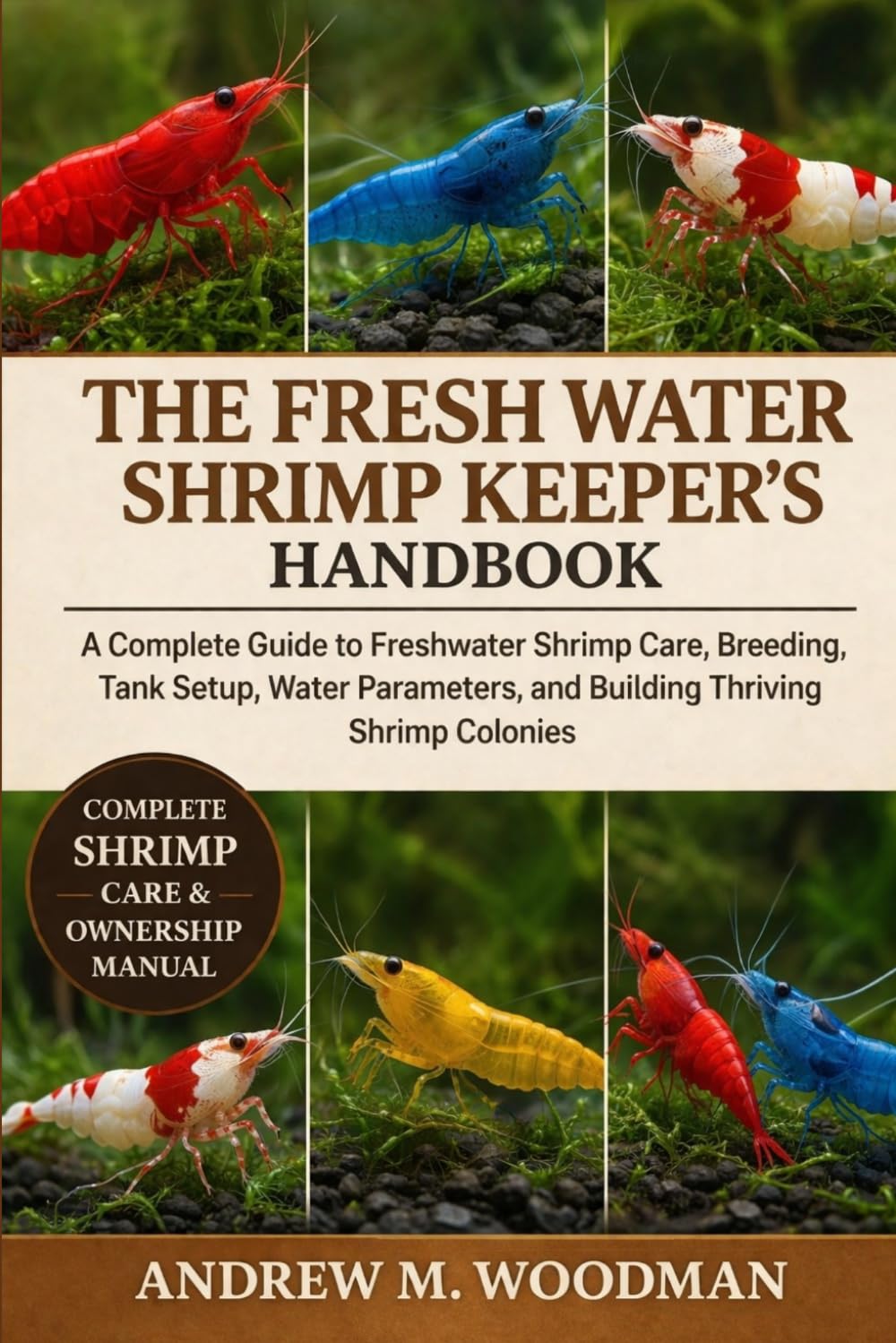 THE FRESH WATER SHRIMP KEEPER'S HANDBOOK: A Complete Guide to Freshwater Shrimp Care, Breeding, Tank Setup, Water Parameters, and Building Thriving Shrimp Colonies