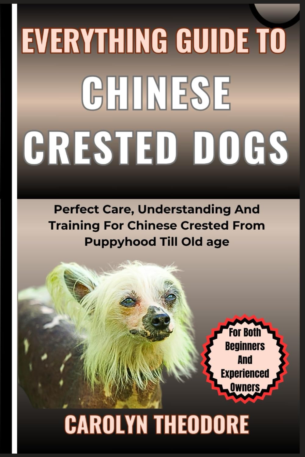 Everything Guide To CHINESE CRESTED DOGS: Perfect Care, Understanding And Training For Chinese Crested From Puppyhood Till Old age For Both Beginners And Experienced Owners