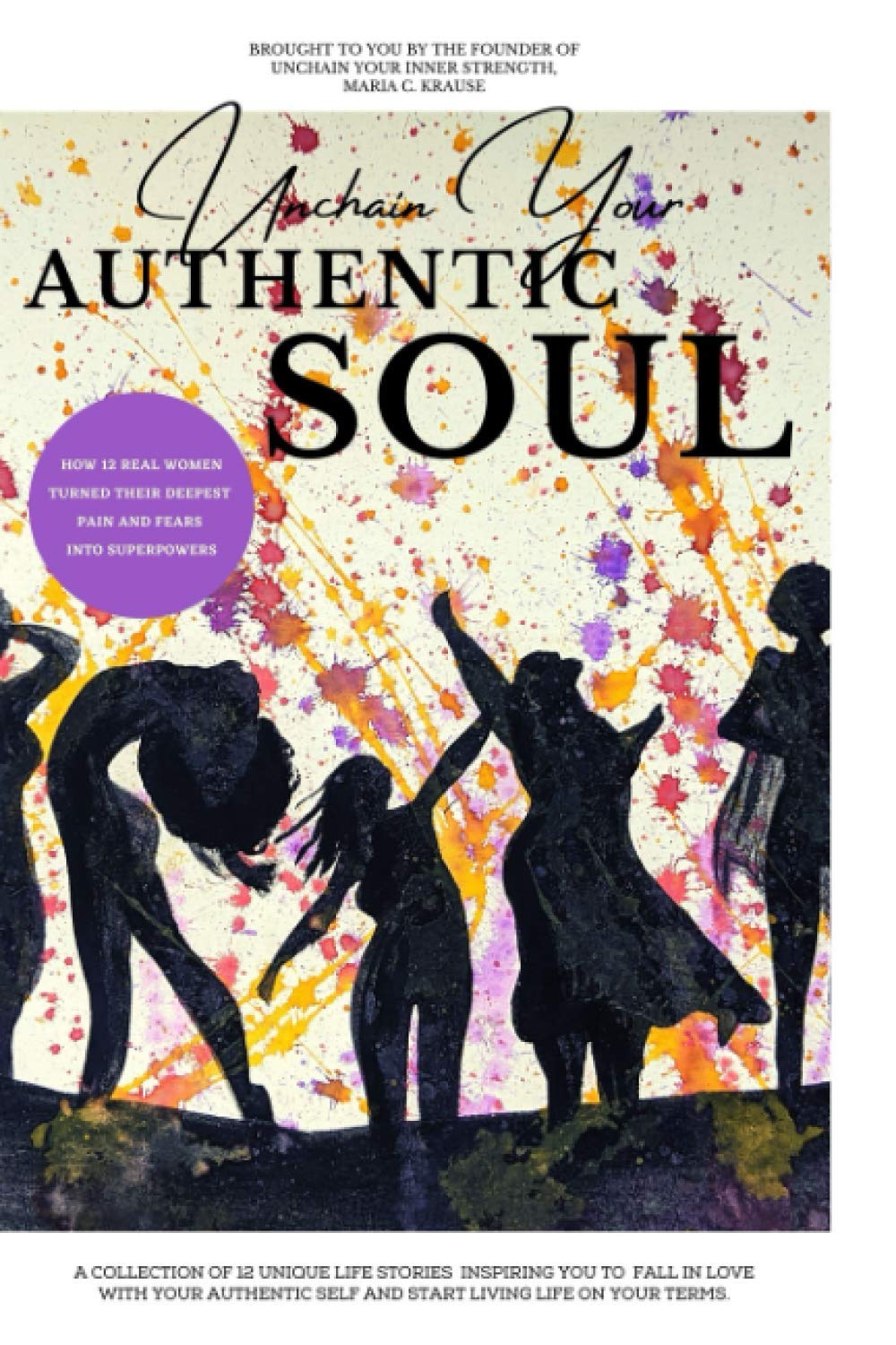 Unchain Your Authentic Soul: Real Women turning their deepest pain and fears into Superpowers (Unchain Your Inner Strength)