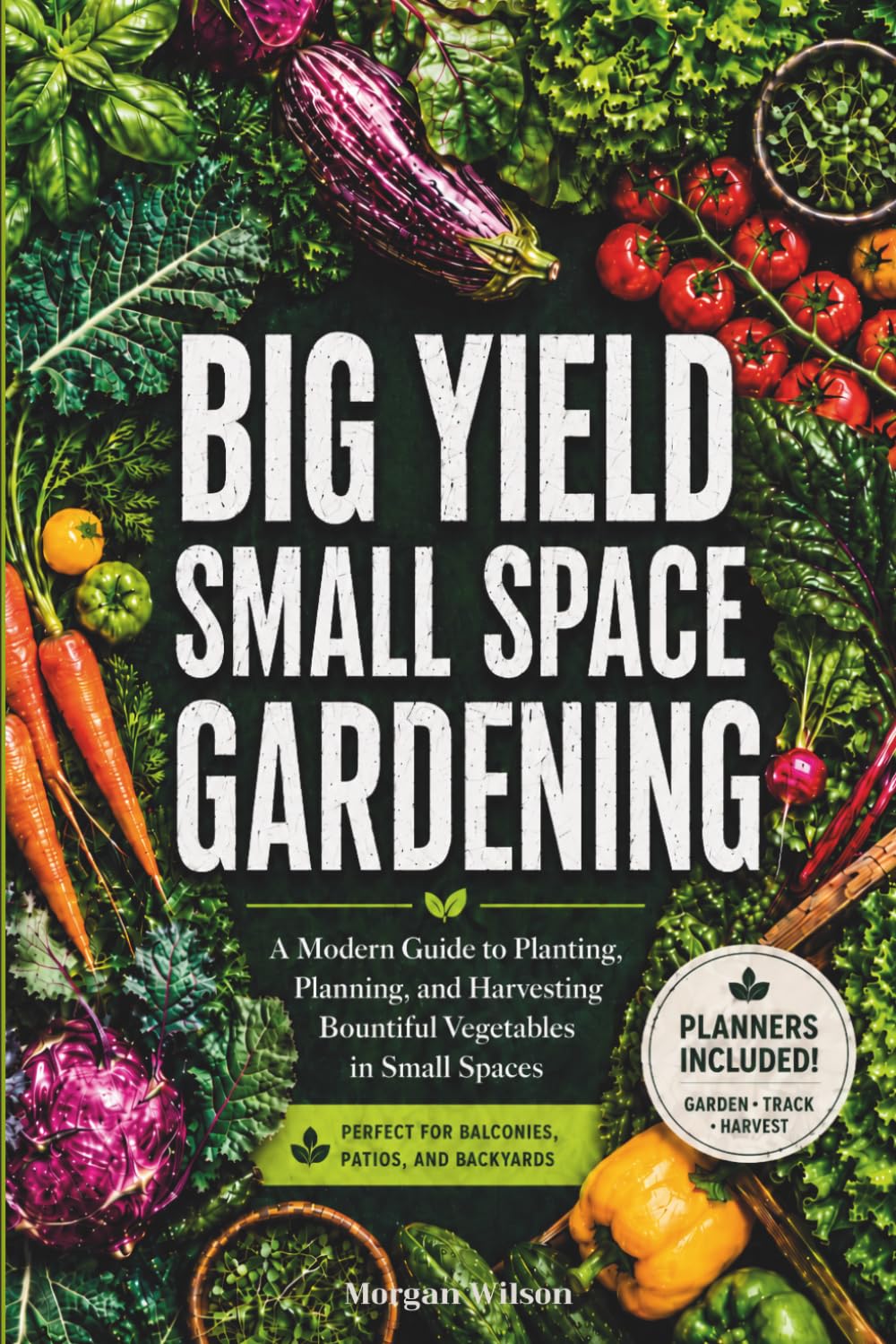 Big Yield Small Space Gardening: A Guide to Growing Vegetables in Containers, Raised Beds and Small Plots with Planners, Charts and Logs Included.