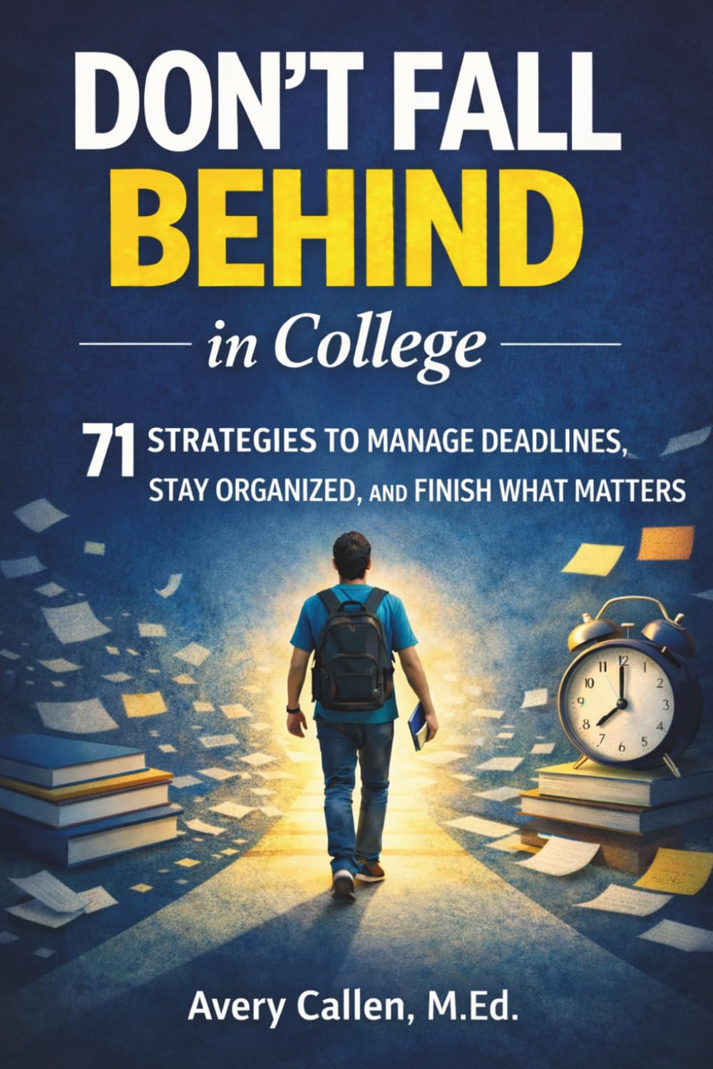 Don't Fall Behind in College: 71 Simple Strategies for College Students: to Manage Deadlines, Stay Organized, and Finish What Matters
