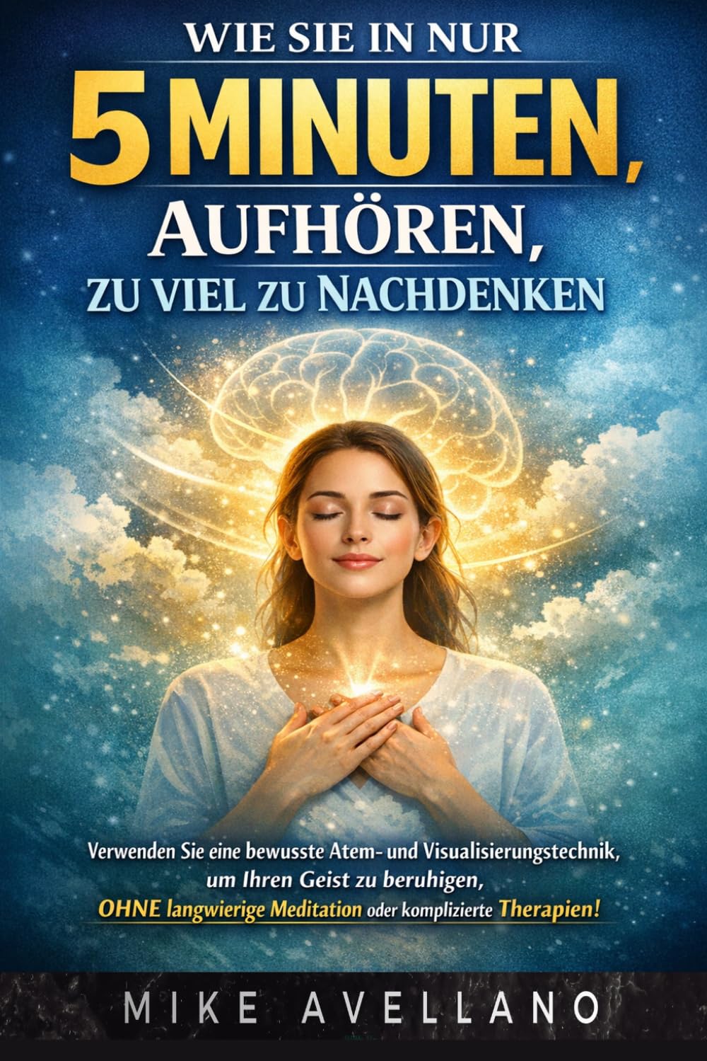 WIE SIE IN NUR 5 MINUTEN AUFHÖREN, ZU VIEL ZU NACHDENKEN: Verwenden Sie eine bewusste Atem- und Visualisierungstechnik, um Ihren Geist zu beruhigen, OHNE langwierige Meditation oder komplizierte Thera
