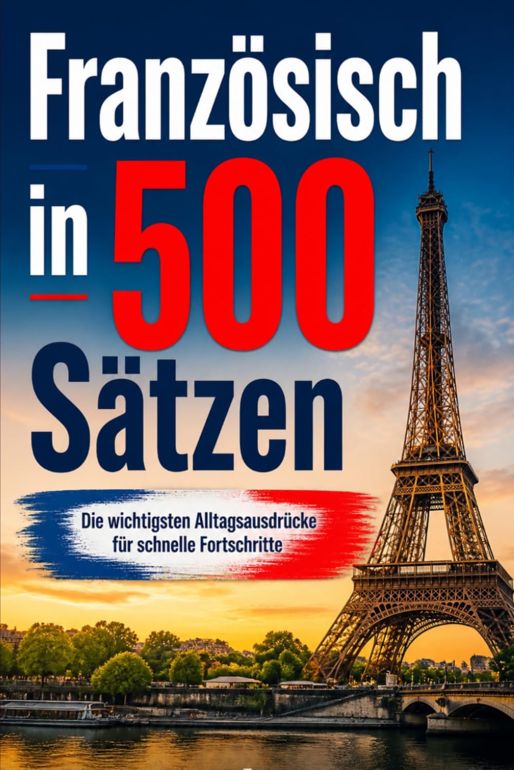 Französisch in 500 Sätzen : Die wichtigsten Alltagsausdrücke für schnelle Fortschritte: Ihr schneller Einstieg in die Französische Sprache, kompakt ... für Anfänger, Reisende und Selbstlerner