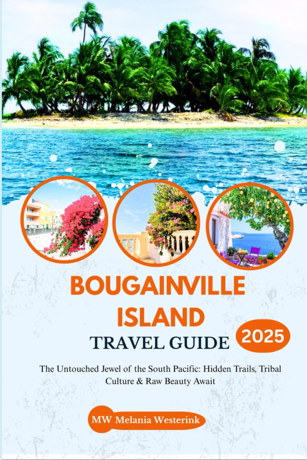 BOUGAINVILLE ISLAND TRAVEL GUIDE 2025: The Untouched Jewel of the South Pacific: Hidden Trails, Tribal Culture & Raw Beauty Await