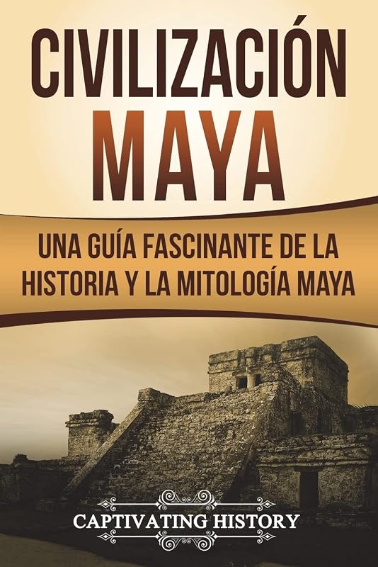 Civilización Maya: Una Guía Fascinante de la Historia y la Mitología Maya (Libro en Español/Maya Civilization Spanish Book Version) (Explorando el pasado de México)