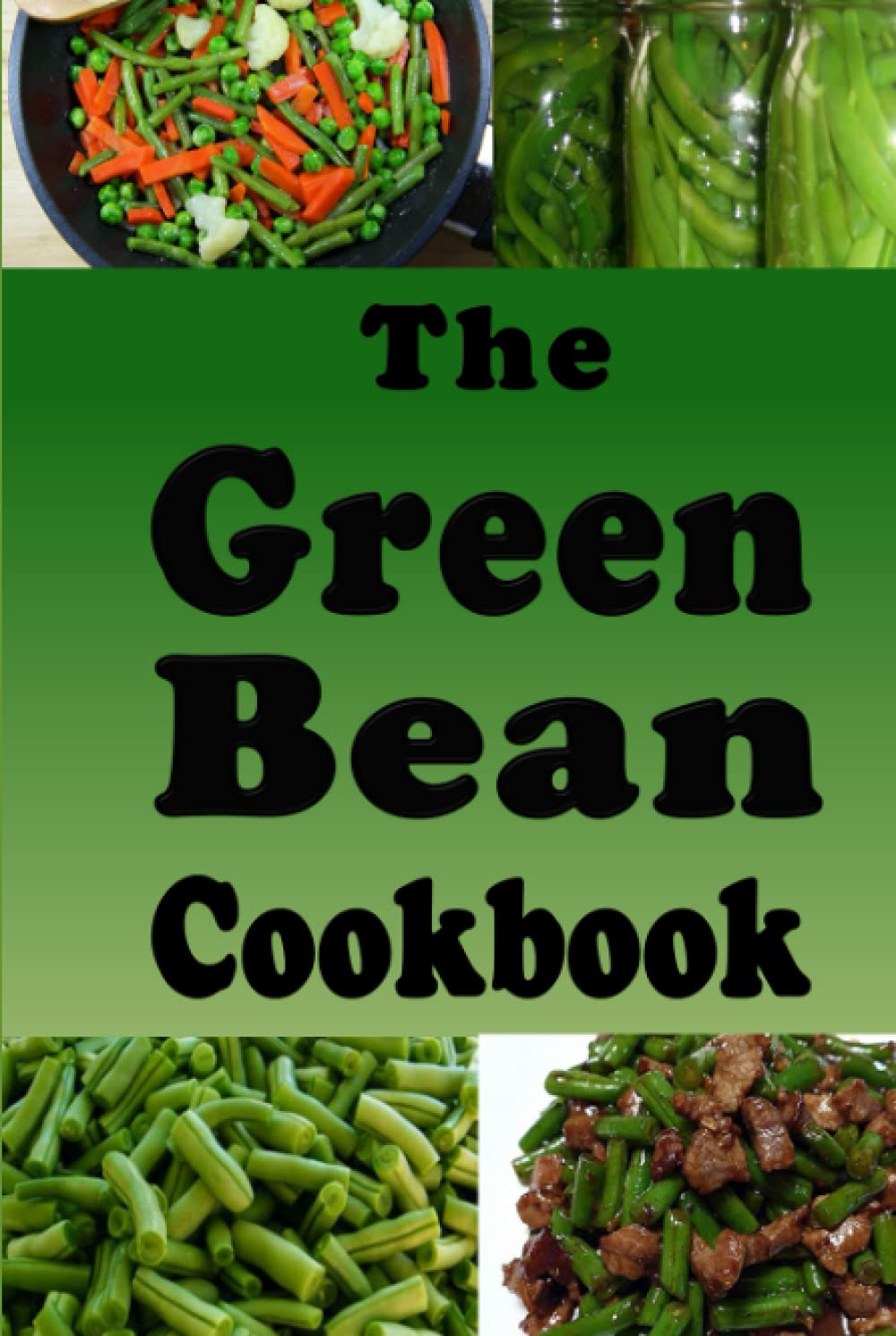 The Green Bean Cookbook: Green Bean Recipes From Casserole to Saute or Canned