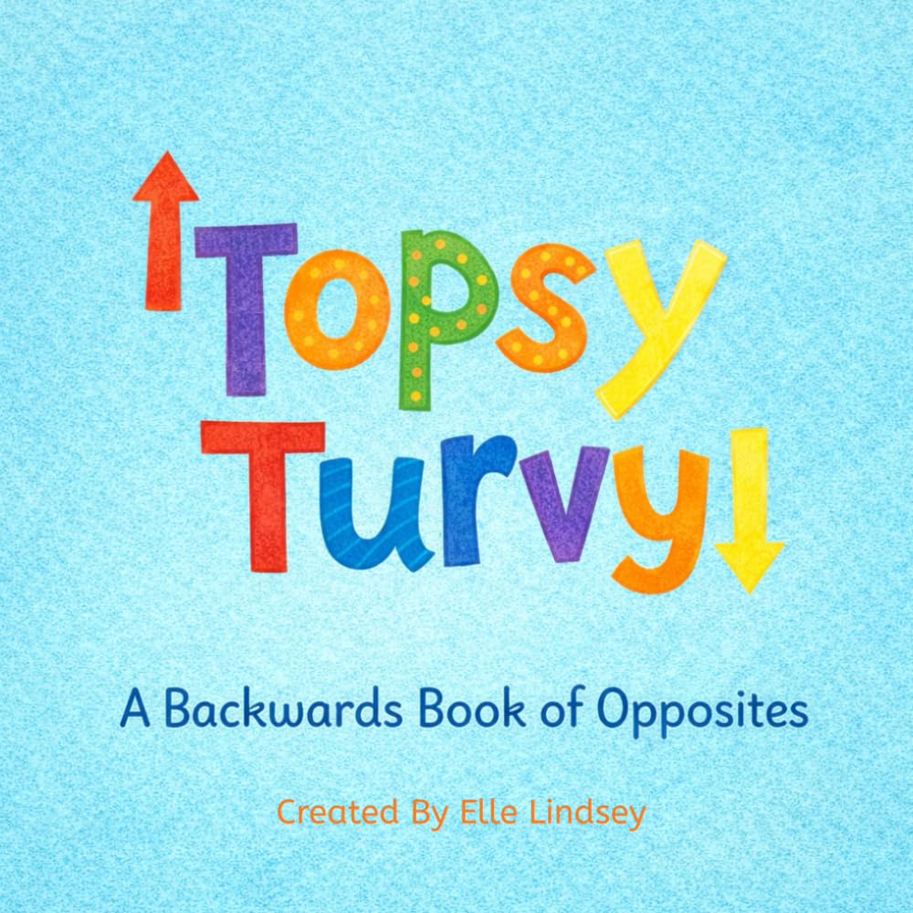 Topsy Turvy: A Backwards Book of Opposites for Ages 2-6: An Early Learning Picture Book Full of Silly Opposites, Bright Illustrations, and Basic Concepts for Toddlers 2-6.