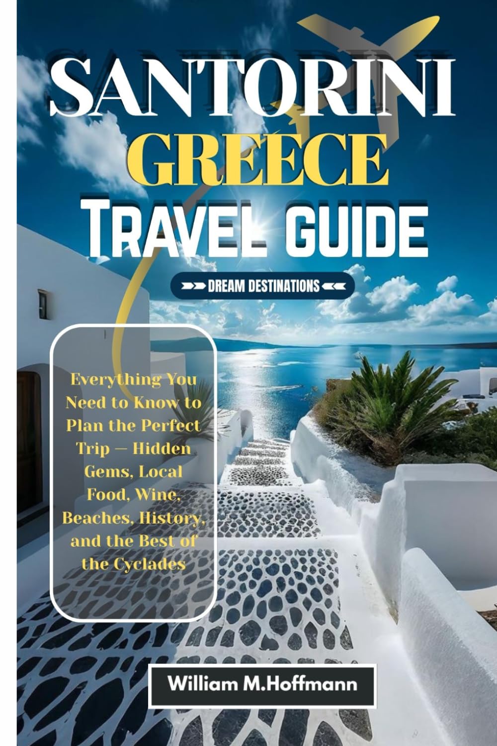 SANTORINI GREECE TRAVEL GUIDE: Everything You Need to Know to Plan the Perfect Trip — Hidden Gems, Local Food, Wine, Beaches, History, and the Best of the Cyclades (DREAM DESTINATIONS)