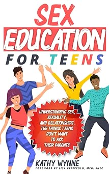 Sex Education for Teens Understanding Sex, Sexuality, and Relationships. The Things Teens Dont Want to Discuss to Their Parents