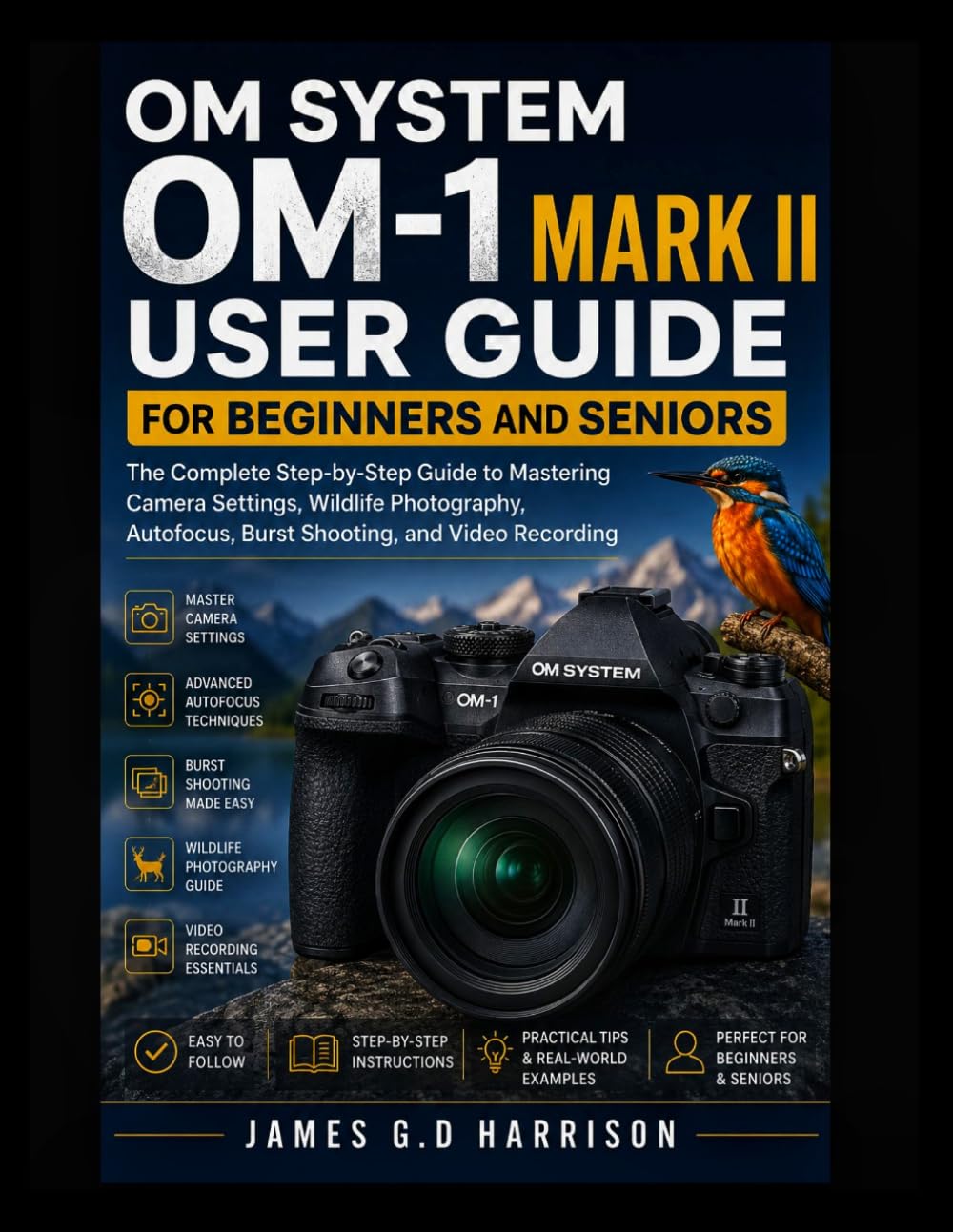 OM SYSTEM OM-1 MARK II USER GUIDE FOR BEGINNERS AND SENIORS: The Complete Step-by-Step Guide to Mastering Camera Settings, Wildlife Photography, Autofocus, Burst Shooting, and Video Recording