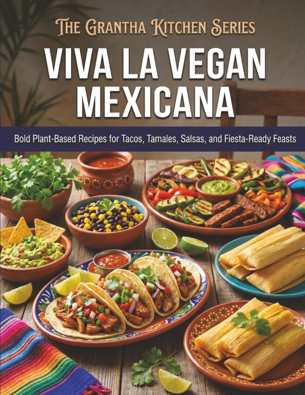 Viva la Vegan Mexicana: Bold Plant-Based Recipes for Tacos, Tamales, Salsas, and Fiesta-Ready Feasts (The Grantha Kitchen Series)