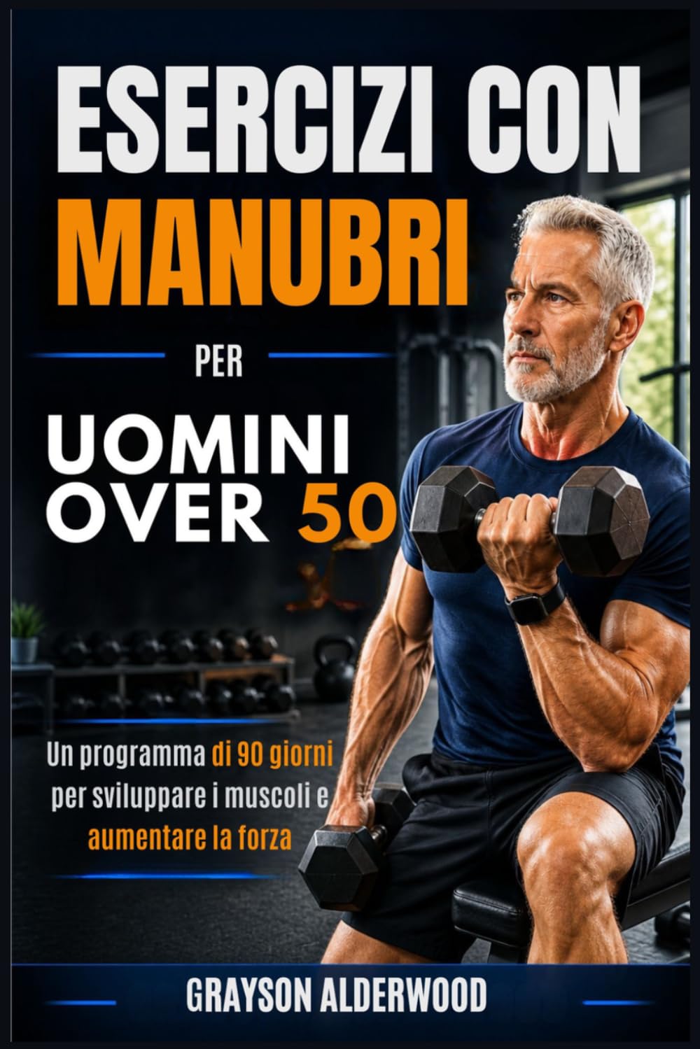 ESERCIZI CON MANUBRI PER UOMINI OVER 50: Un programma di 90 giorni per sviluppare i muscoli e aumentare la forza