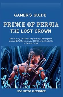 Prince of Persia the Lost Crown Master every Time Rift, Conquer every Challenge and Unravel Qafs Mysteries Your 100% Completion Guide to The Lost Crown Gamers Guide