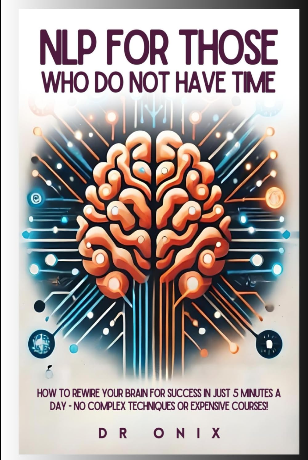 NLP FOR THOSE WHO DO NOT HAVE TIME: How to rewire your brain for SUCCESS in just 5 minutes a day - NO Complex Techniques or Expensive Courses! (nlp. neurolingustic programming)