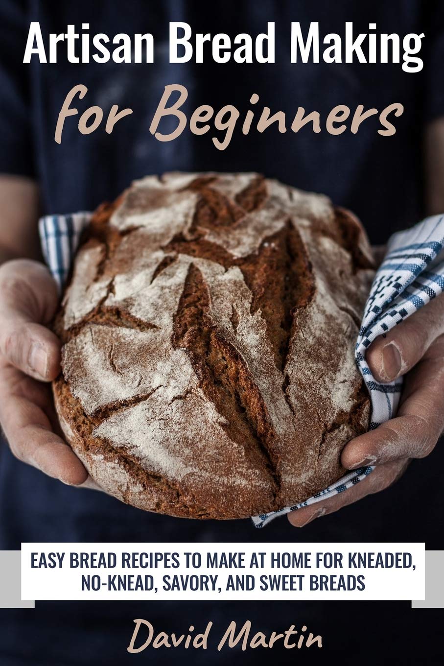Artisan Bread Making for Beginners: Easy Bread Recipes to Make at Home for Kneaded, No-Knead, Savory, and Sweet Breads: 1