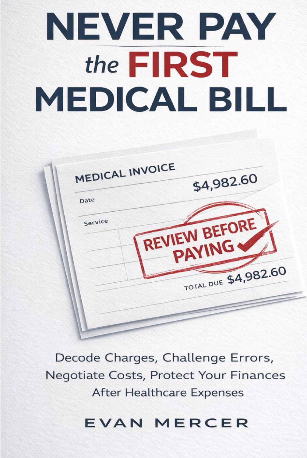 Never Pay the First Medical Bill: How to Decode Charges, Challenge Errors, Negotiate Costs, and Protect Your Finances After Healthcare Expenses