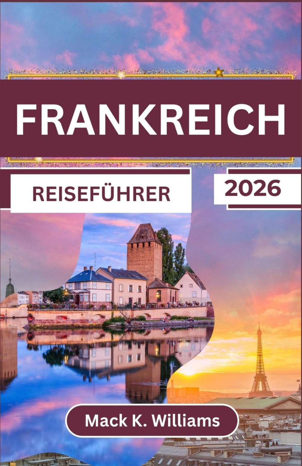 FRANKREICH REISEFÜHRER 2026: Ein umfassender Reiseführer für Frankreichs Kultur, Küche und atemberaubende Landschaften
