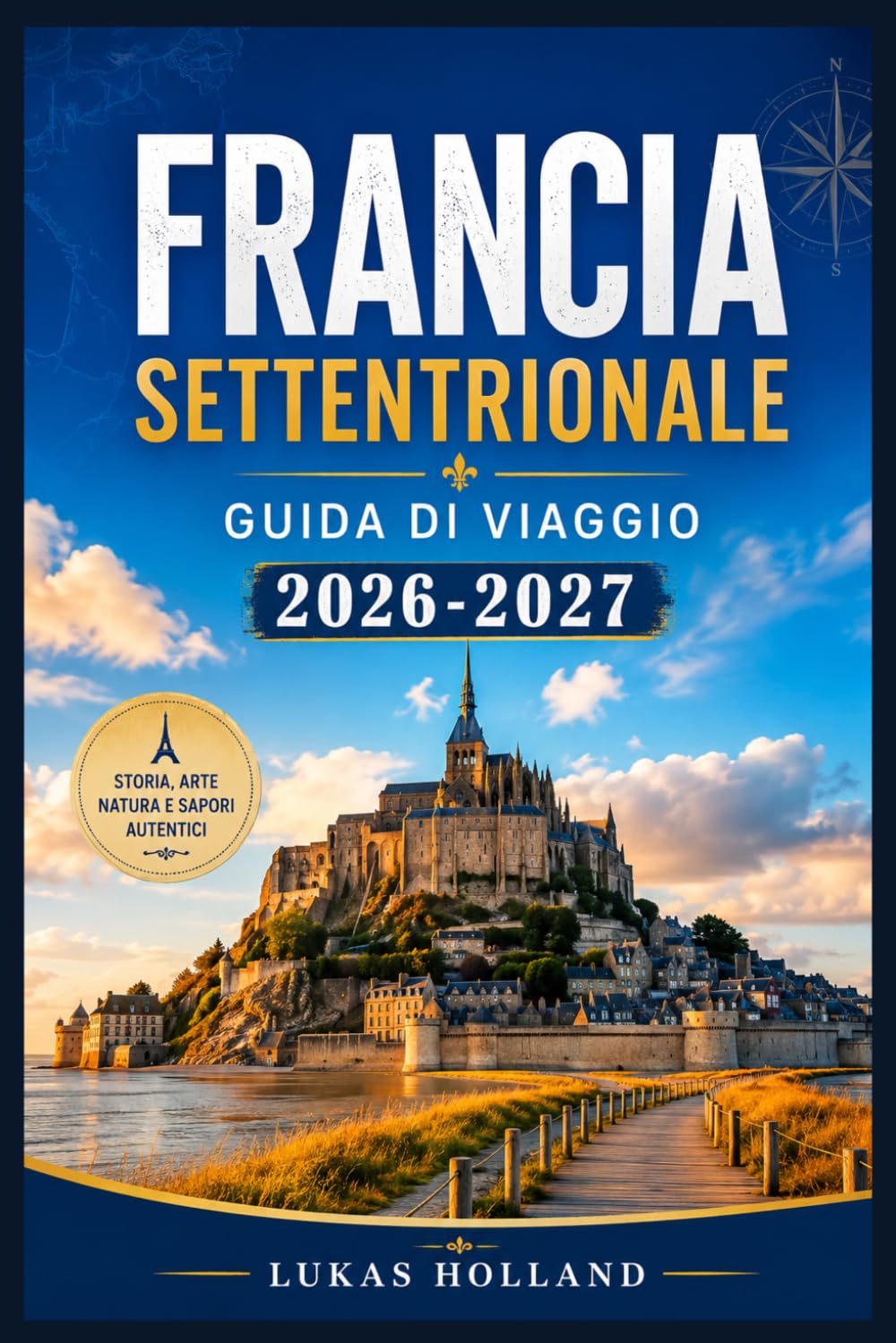 FRANCIA SETTENTRIONALE GUIDA DI VIAGGIO 2026-2027: Dalle spiagge dello sbarco in Normandia a Mont-Saint Michel: sapori locali, villaggi costieri e luoghi di interesse culturale da visitare.