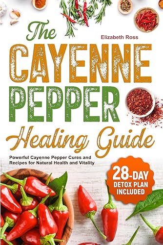 The Cayenne Pepper Healing Guide: Powerful Cayenne Pepper Cures and Recipes for Natural Health and Vitality | 28-Day Detox Plan Included