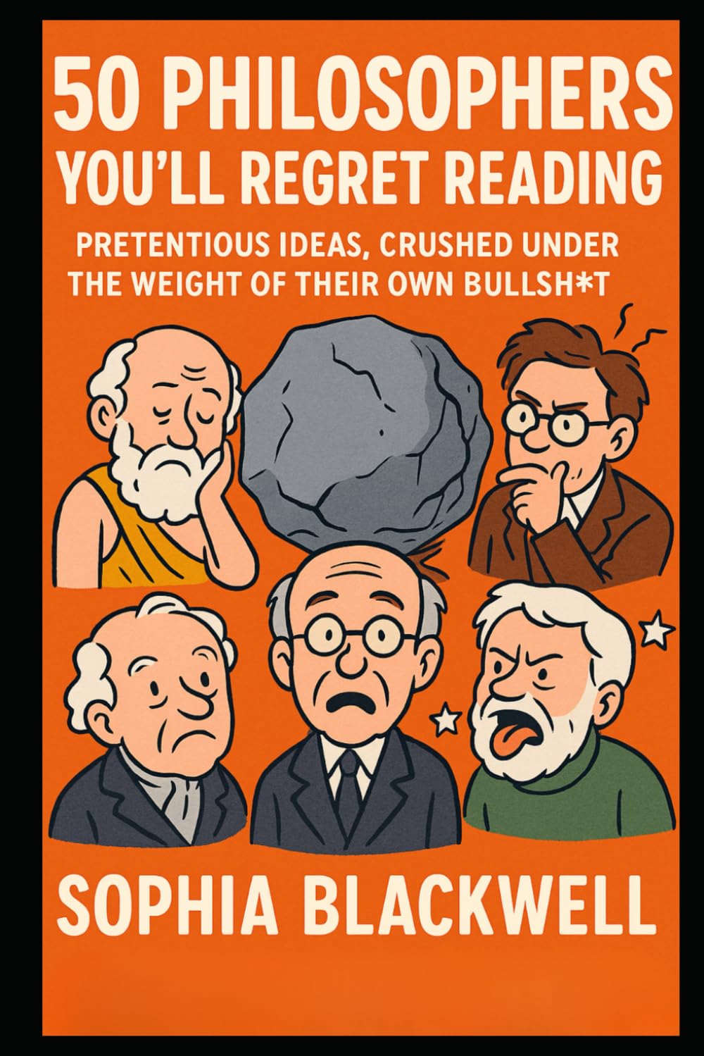 50 Philosophers You’ll Regret Reading: Pretentious Ideas, Crushed Under the Weight of Their Own Bullsht* (Cogito Ergo Nope)