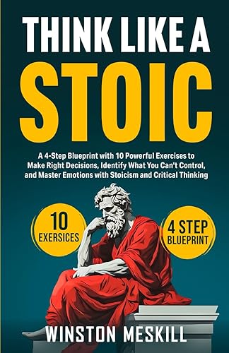 Think Like a Stoic: A 4-Step Blueprint with 10 Powerful Exercises to Make Right Decisions, Identify What You Can't Control, and Master Emotions with Stoicism and Critical Thinking (Master Thinking)