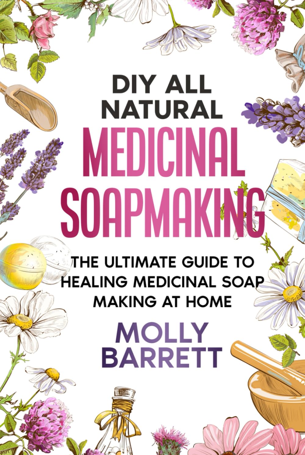 DIY All Natural Medicinal Soapmaking: The Ultimate Guide to Crafting Healing Medicinal Soaps at Home