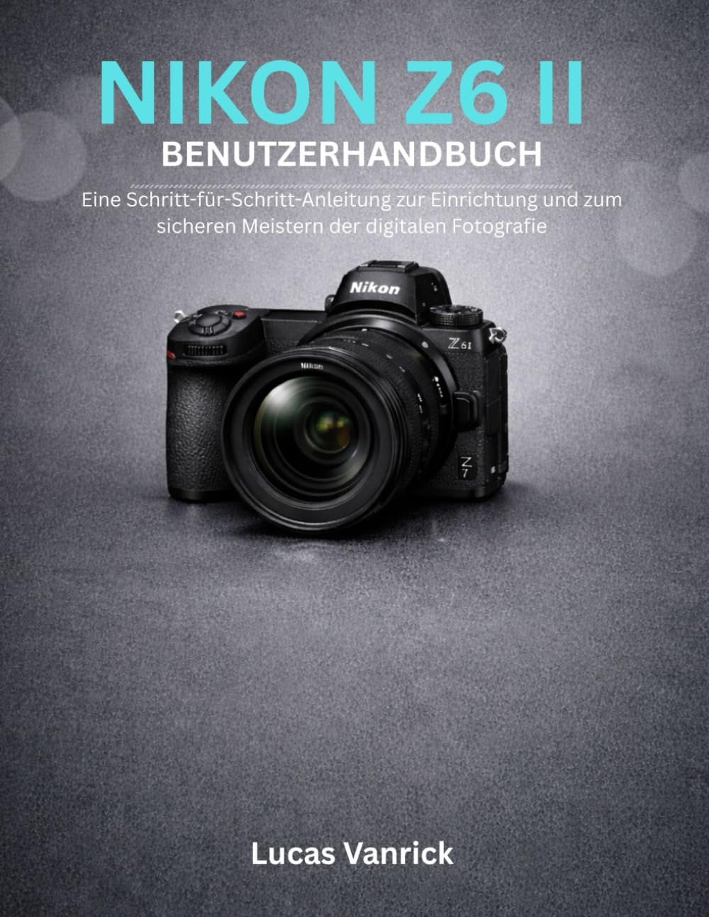 NIKON Z6 II BENUTZERHANDBUCH: Eine Schritt-für-Schritt-Anleitung zur Einrichtung und zum sicheren Meistern der digitalen Fotografie